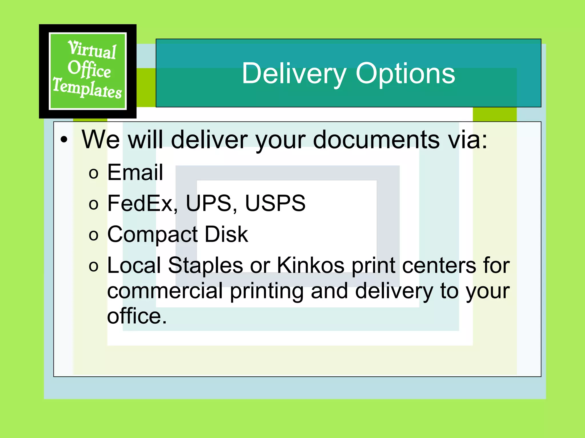 Delivery Options We will deliver your documents via: Email FedEx, UPS, USPS Compact Disk Local Staples or Kinkos print centers for commercial printing and delivery to your office. 
