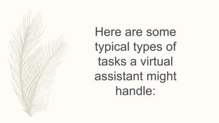 Here are some
typical types of
tasks a virtual
assistant might
handle:
 