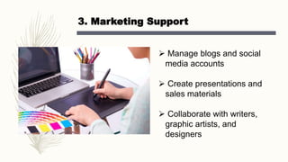 3. Marketing Support
 Manage blogs and social
media accounts
 Create presentations and
sales materials
 Collaborate with writers,
graphic artists, and
designers
 