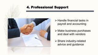4. Professional Support
 Handle financial tasks in
payroll and accounting
 Make business purchases
and deal with vendors
 Share industry-related
advice and guidance
 