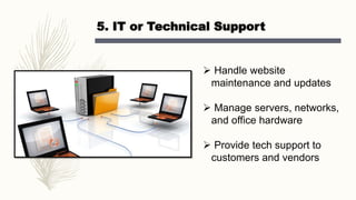 5. IT or Technical Support
 Handle website
maintenance and updates
 Manage servers, networks,
and office hardware
 Provide tech support to
customers and vendors
 