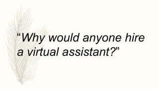 “Why would anyone hire
a virtual assistant?”
 