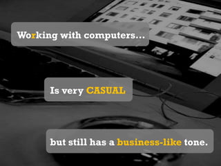 Working with computers…Is very CASUALbut still has a business-like tone.