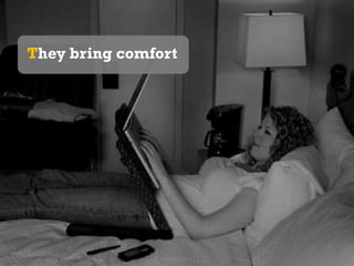 They bring comfort