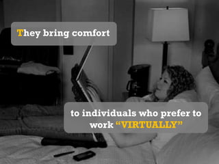 They bring comfortto individuals who prefer to work “VIRTUALLY” 