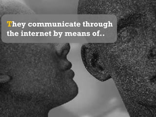 They communicate through the internet by means of..