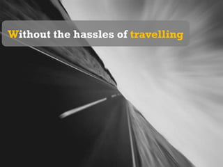 Without the hassles of travelling