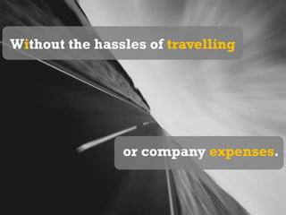 Without the hassles of travellingor company expenses. 