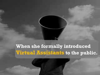 It was in the year 1997..When she formally introduced Virtual Assistants to the public.