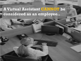 A Virtual Assistant CANNOT be considered as an employee..