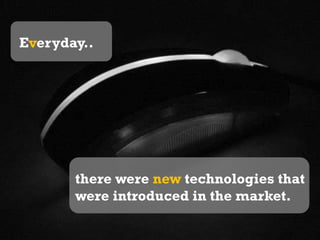 The world is getting advanced as the time goes by..Everyday..there were new technologies that were introduced in the market.