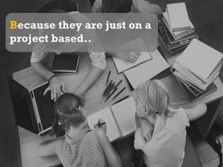 Because they are just on a project based..