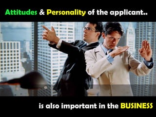 Attitudes &Personalityof the applicant..is also important in the BUSINESS