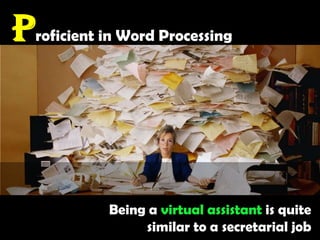 Proficient in Word ProcessingBeing a virtual assistant is quite similar to a secretarial job