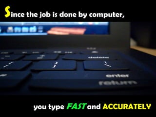 Since the job is done by computer,you type FAST and ACCURATELY