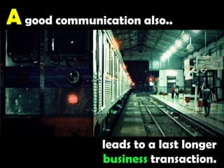 A good communication also.. leads to a last longer business transaction.