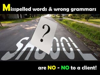 Misspelled words & wrong grammars are NO - NO to a client!  