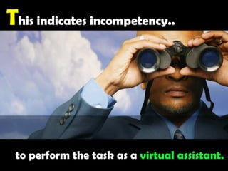 This indicates incompetency.. to perform the task as a virtual assistant.