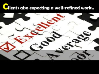 Clients also expecting a well-refined work.. 