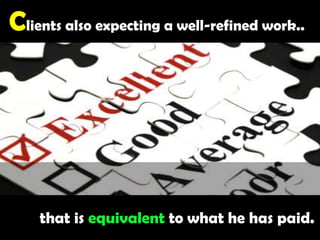 Clients also expecting a well-refined work.. that is equivalent to what he has paid.