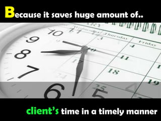 Because it saves huge amount of..client’s time in a timely manner