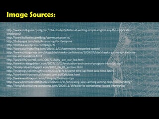 Image Sources:http://www.skill-guru.com/gmat/mba-students-falter-at-writing-simple-english-say-the-corporate-employers/http://www.kollewin.com/blog/communication-is/http://hubpages.com/hub/Accounting-For-Everyone http://lildhika.wordpress.com/page/2/                                  http://www.claritystaffing.com/2010/12/03/commonly-misspelled-words/   http://www.chicagonow.com/blogs/blackhawks-confidential/2009/07/blackhawks-gather-to-celebrate-promise-and questions.html                    http://www.life2point0.com/2007/01/why_are_our_lea.htmlhttp://www.strategydriven.com/2007/10/02/evaluation-and-control-program-introduction/    http://lonelyreload.blogspot.com/2010_06_01_archive.htmlhttp://meetings.sellerinsights.com/2010/11/14/spend-time-up-front-save-time-later/ http://www.environmentalchanges.com.au/Cellulose.htmlhttp://www.worldexpo-tr.com/category/business-tipshttp://www.bothsidesofthetable.com/2010/11/02/scaling-sales-arming-aiming-objection-handling/http://fenwickconsulting.wordpress.com/2008/11/19/guide-to-competency-based-interviews/