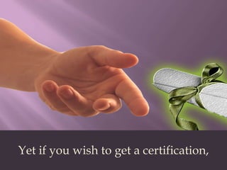 Yet if you wish to get a certification,