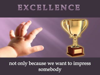 EXCELLENCEnot only because we want to impress somebody