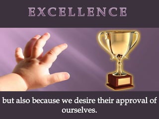 EXCELLENCEbut also because we desire their approval of ourselves.