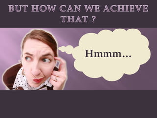 BUT HOW CAN WE ACHIEVE THAT ?Hmmm…