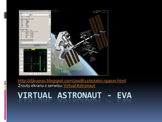 http://djkupras.blogspot.com/2008/12/ostatni-spacer.html Zrzuty ekranu z serwisu: VirtualAstronaut VirtualAstronaut - EVA 