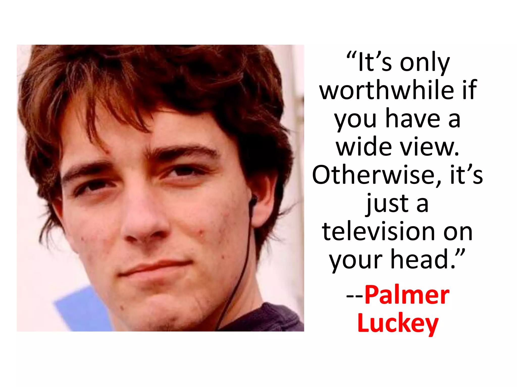 “It’s only
worthwhile if
you have a
wide view.
Otherwise, it’s
just a
television on
your head.”
--Palmer
Luckey
 