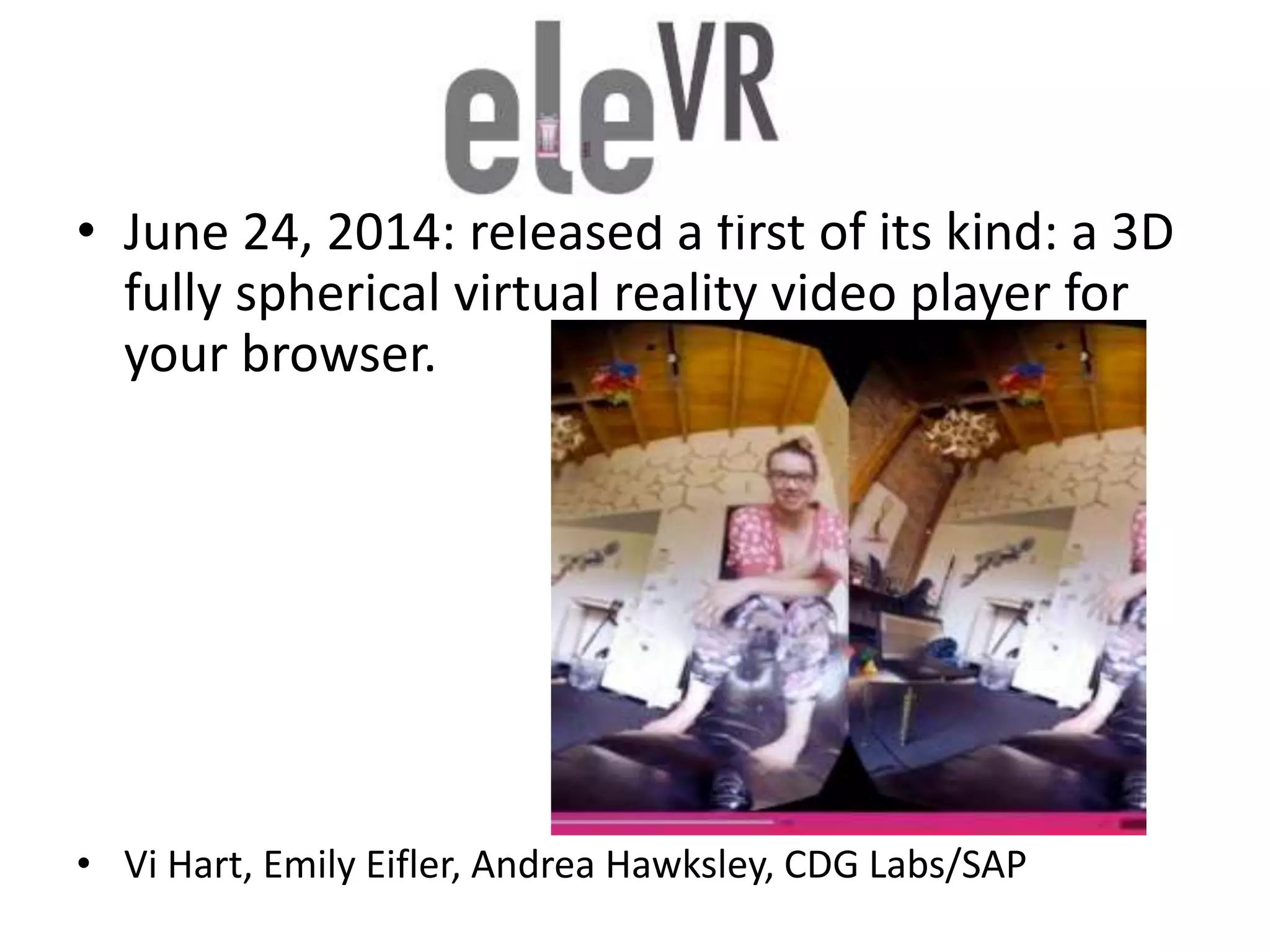 • June 24, 2014: released a first of its kind: a 3D
fully spherical virtual reality video player for
your browser.
• Vi Hart, Emily Eifler, Andrea Hawksley, CDG Labs/SAP
 