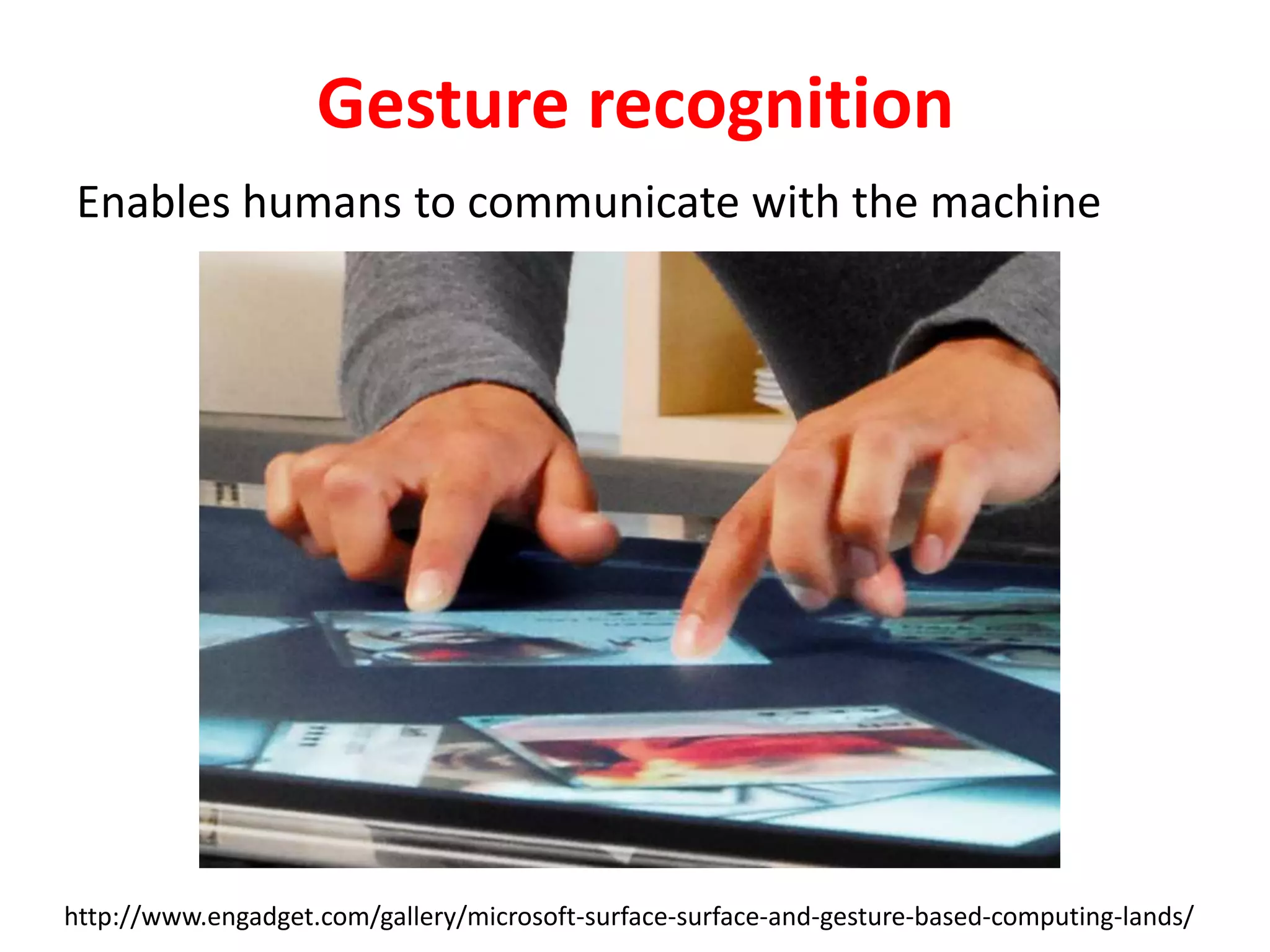 Gesture recognition
Enables humans to communicate with the machine
http://www.engadget.com/gallery/microsoft-surface-surface-and-gesture-based-computing-lands/
 