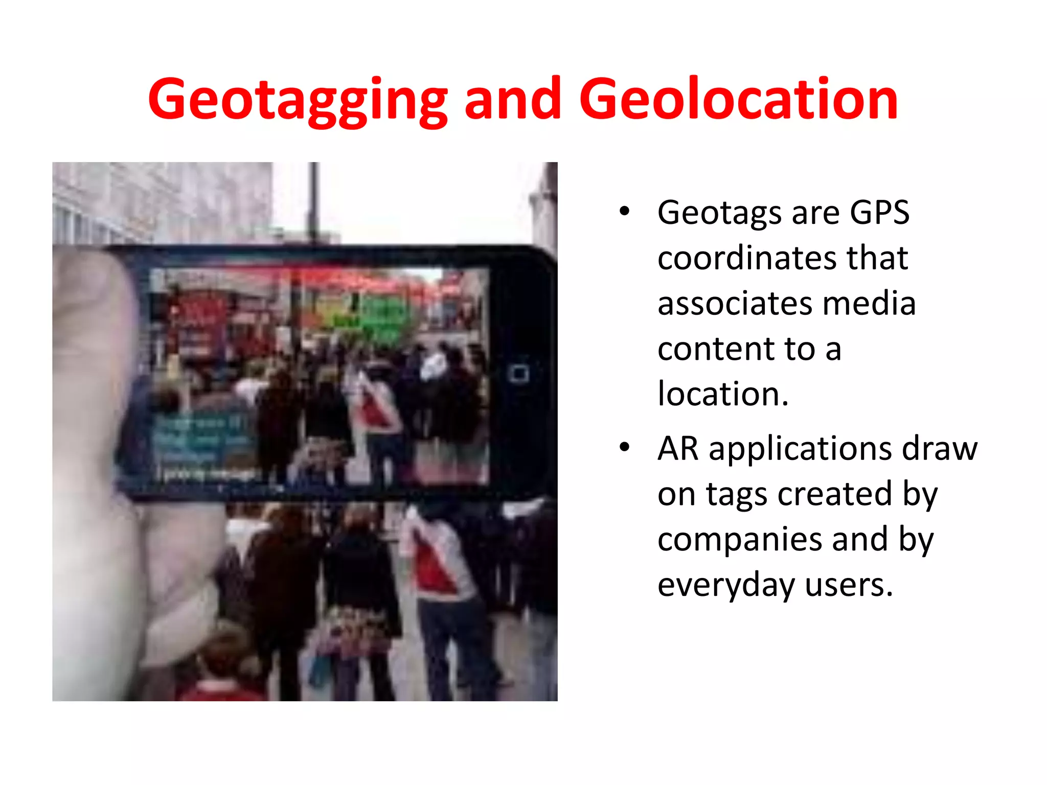 Geotagging and Geolocation
• Geotags are GPS
coordinates that
associates media
content to a
location.
• AR applications draw
on tags created by
companies and by
everyday users.
 