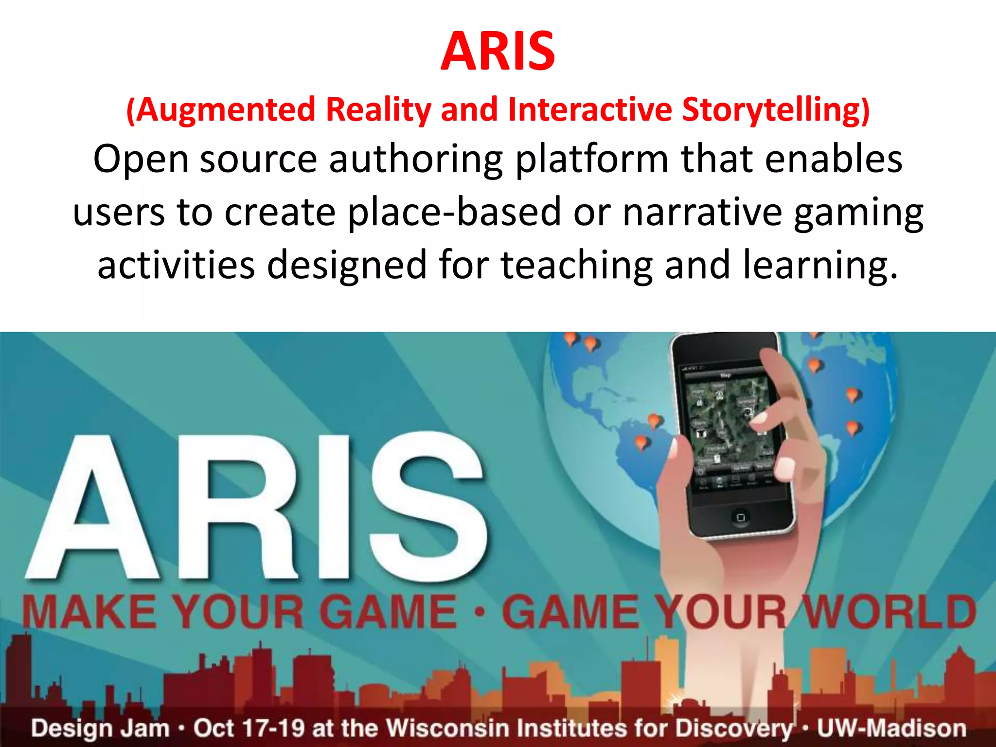 ARIS
(Augmented Reality and Interactive Storytelling)
Open source authoring platform that enables
users to create place-based or narrative gaming
activities designed for teaching and learning.
 