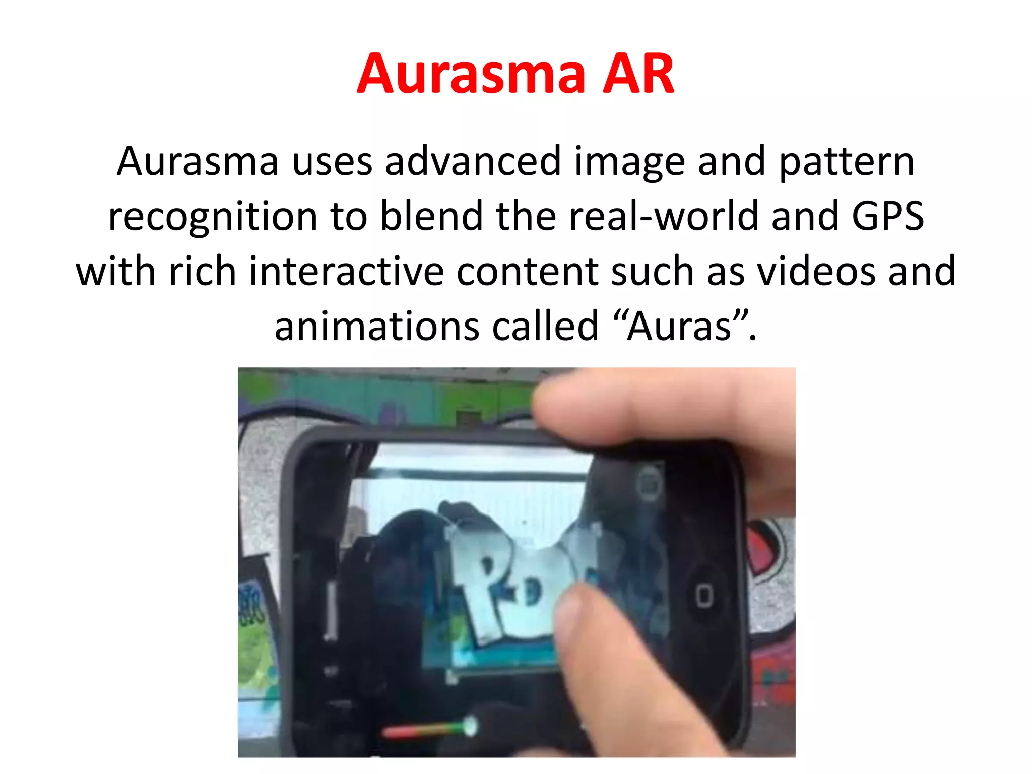 Aurasma AR
Aurasma uses advanced image and pattern
recognition to blend the real-world and GPS
with rich interactive content such as videos and
animations called “Auras”.
 