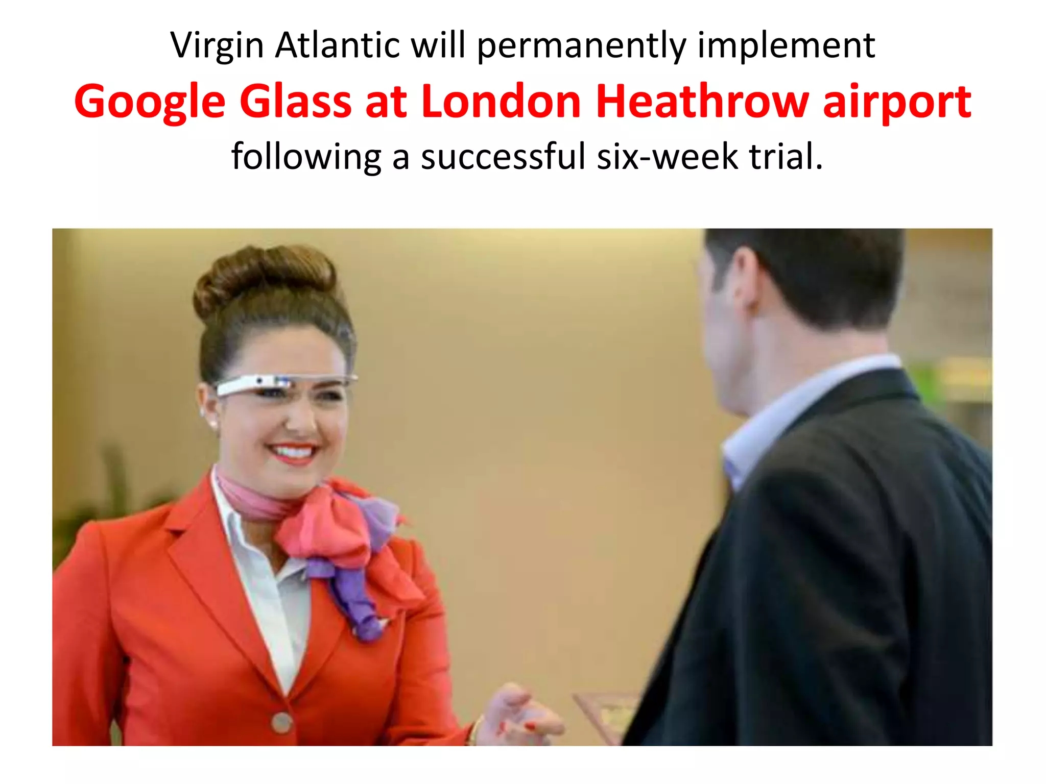Virgin Atlantic will permanently implement
Google Glass at London Heathrow airport
following a successful six-week trial.
 