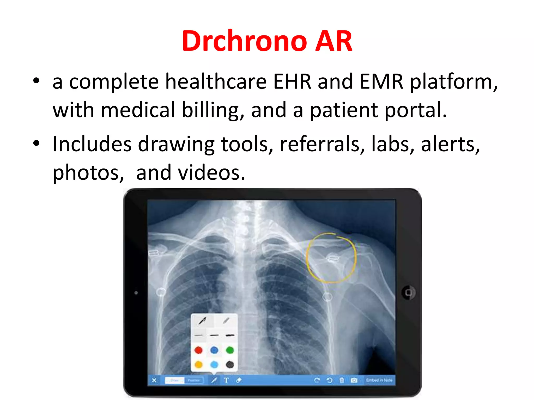 Drchrono AR
• a complete healthcare EHR and EMR platform,
with medical billing, and a patient portal.
• Includes drawing tools, referrals, labs, alerts,
photos, and videos.
 