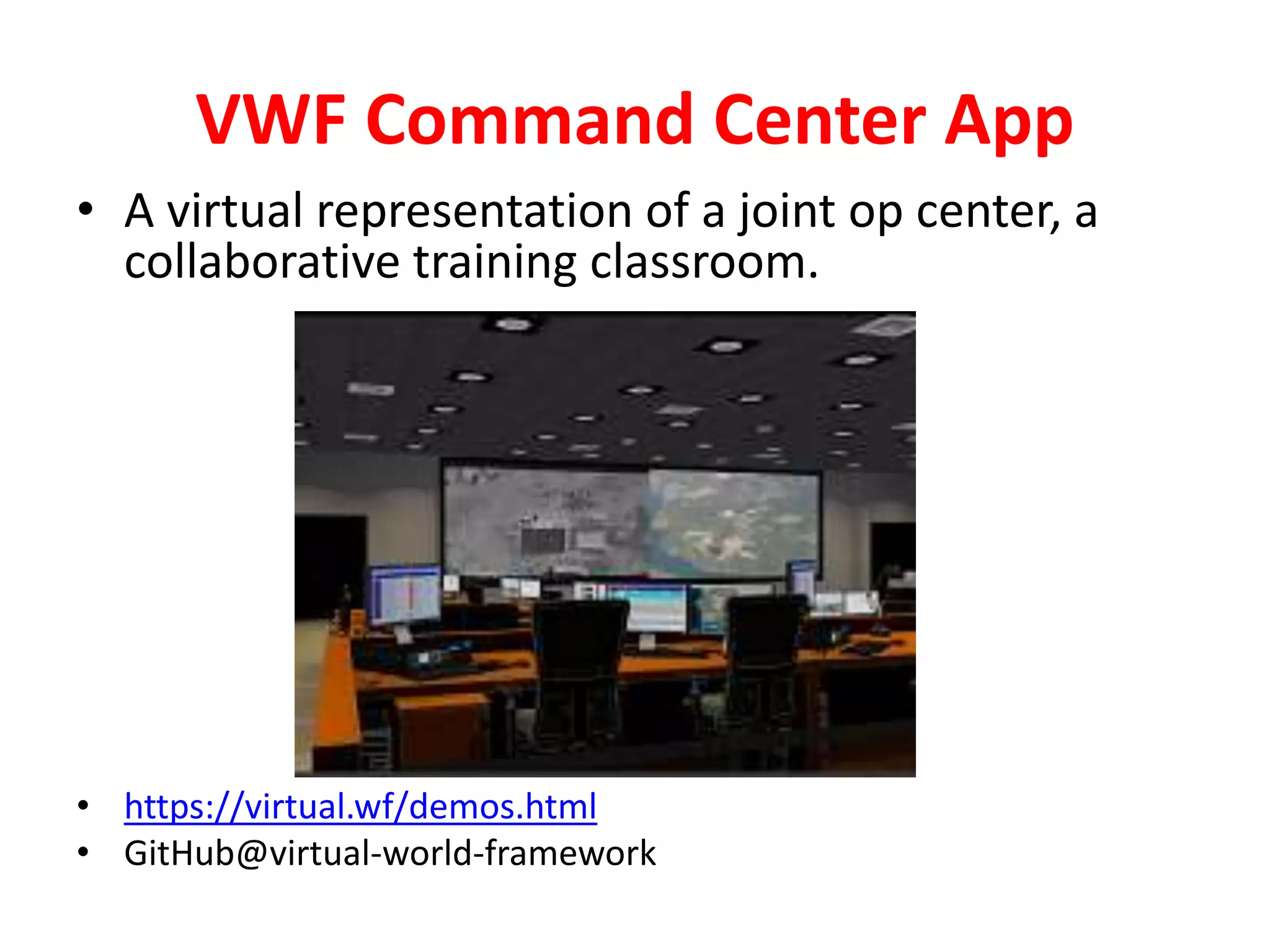 VWF Command Center App
• A virtual representation of a joint op center, a
collaborative training classroom.
• https://virtual.wf/demos.html
• GitHub@virtual-world-framework
 