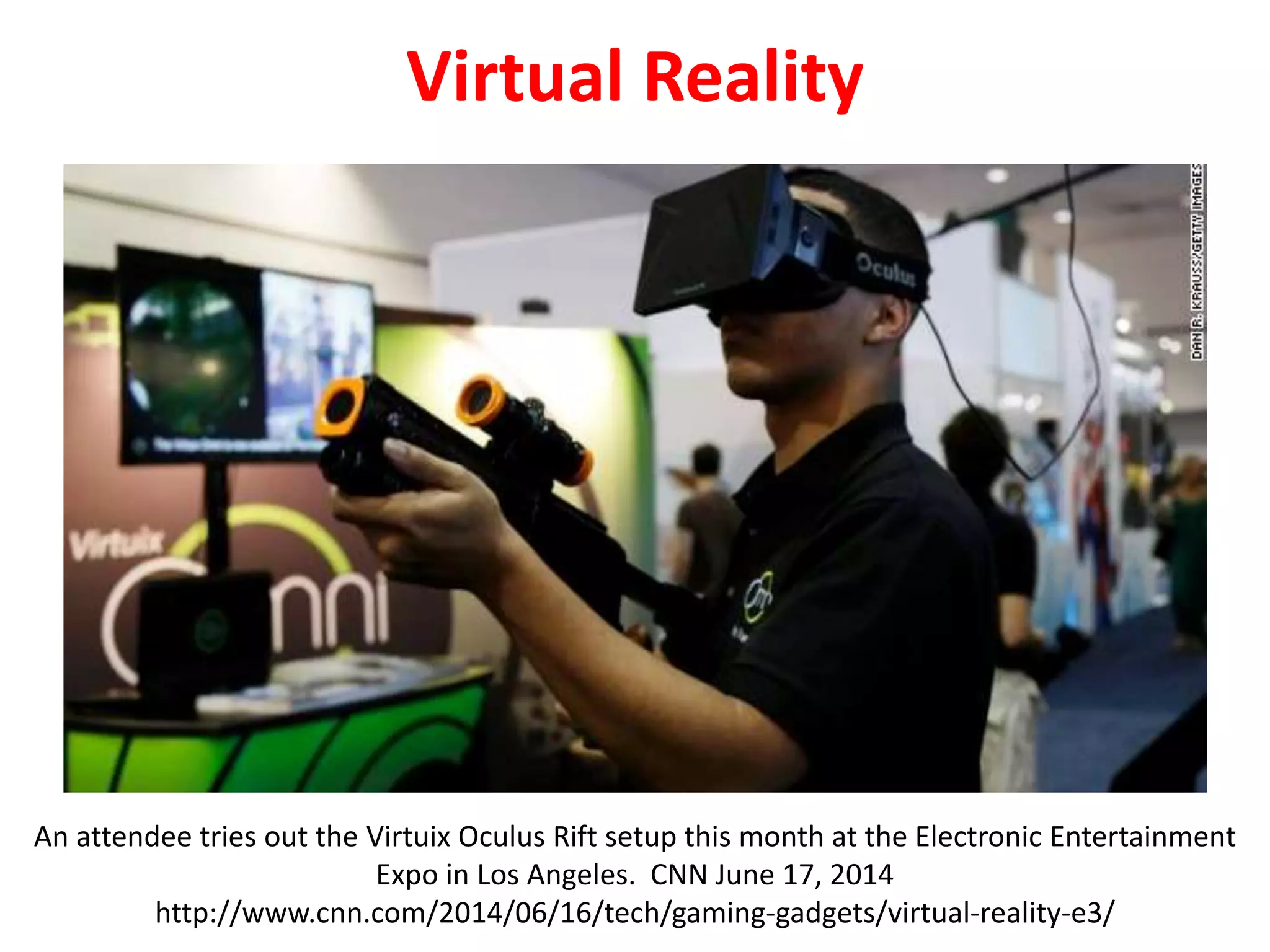 Virtual Reality
An attendee tries out the Virtuix Oculus Rift setup this month at the Electronic Entertainment
Expo in Los Angeles. CNN June 17, 2014
http://www.cnn.com/2014/06/16/tech/gaming-gadgets/virtual-reality-e3/
 