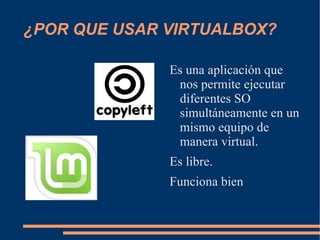 ¿POR QUE USAR VIRTUALBOX? Es una aplicación que nos permite ejecutar diferentes SO simultáneamente en un mismo equipo de manera virtual. 