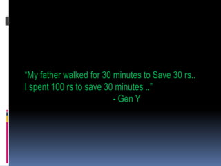 “My father walked for 30 minutes to Save 30 rs..
I spent 100 rs to save 30 minutes ..”
- Gen Y
 