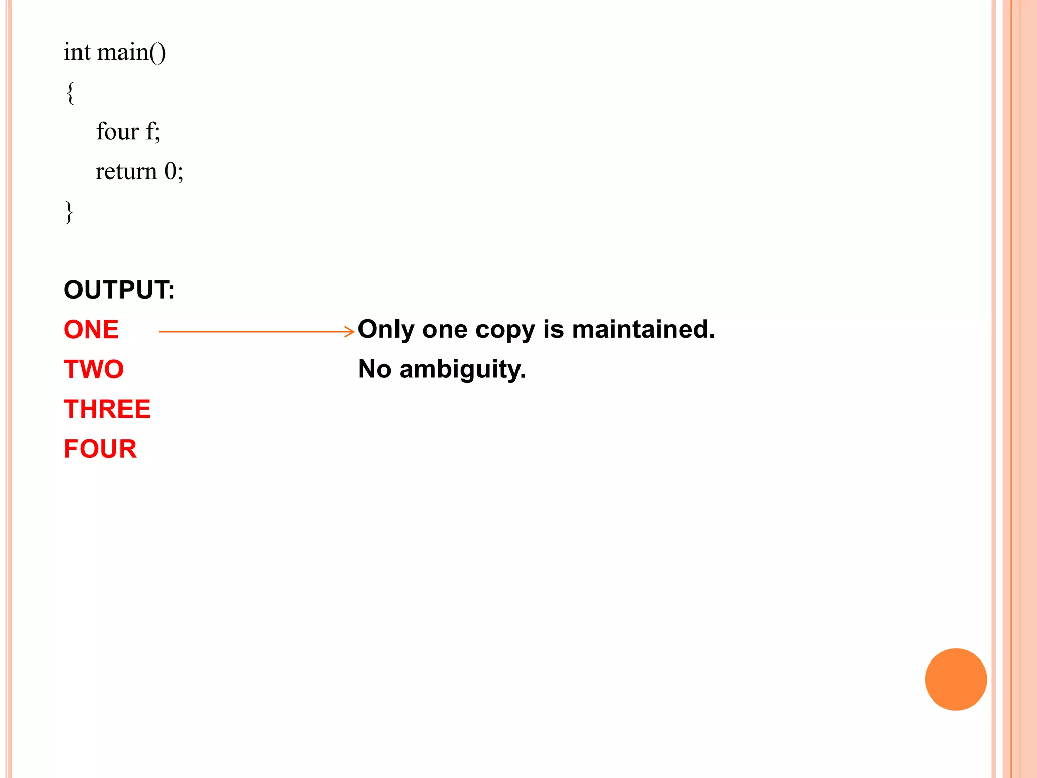 int main()
{
    four f;
    return 0;
}


OUTPUT:
ONE             Only one copy is maintained.
TWO             No ambiguity.
THREE
FOUR
 