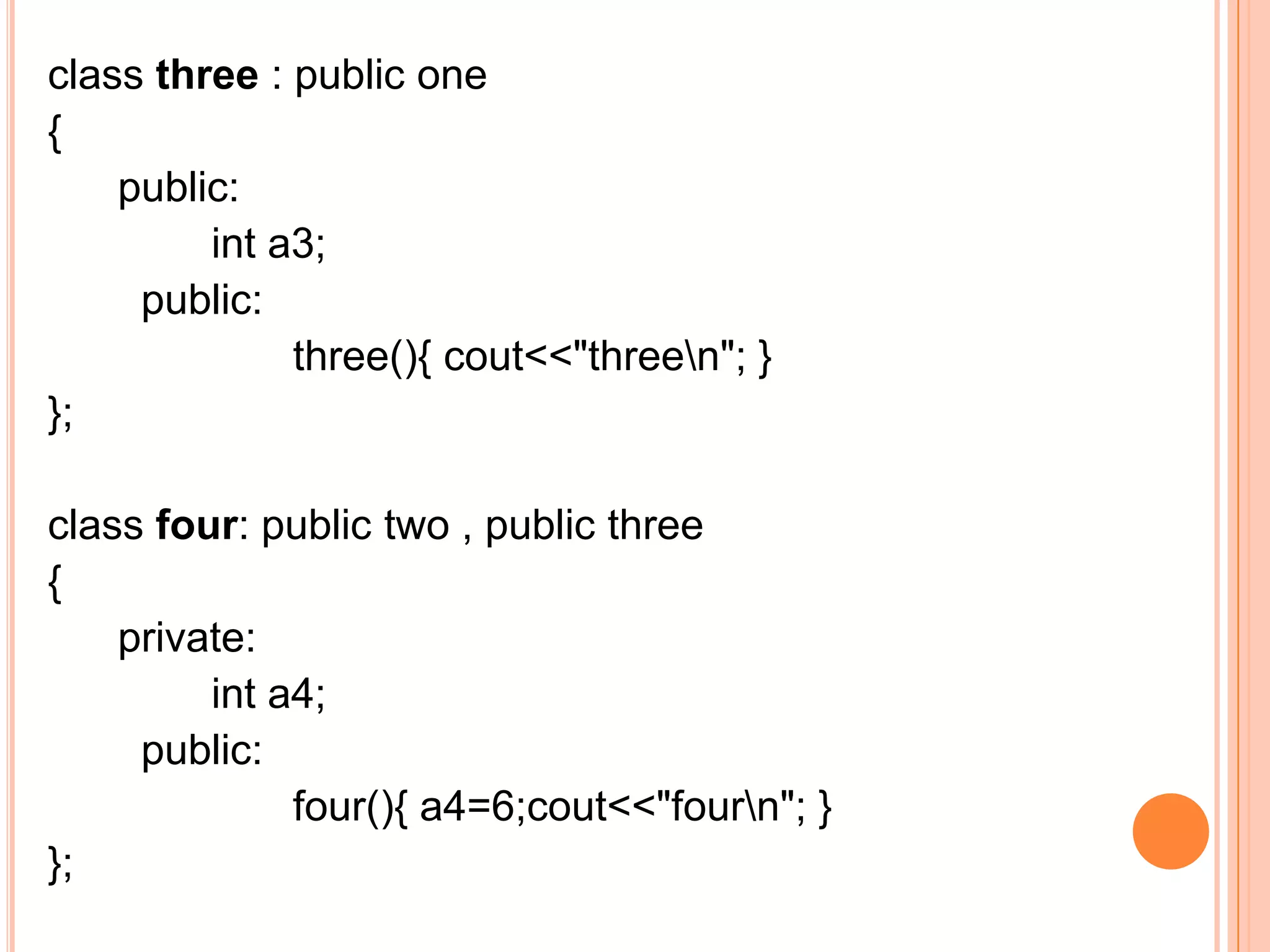 class three : public one
{
    public:
         int a3;
     public:
              three(){ cout<<"threen"; }
};

class four: public two , public three
{
    private:
         int a4;
     public:
              four(){ a4=6;cout<<"fourn"; }
};
 