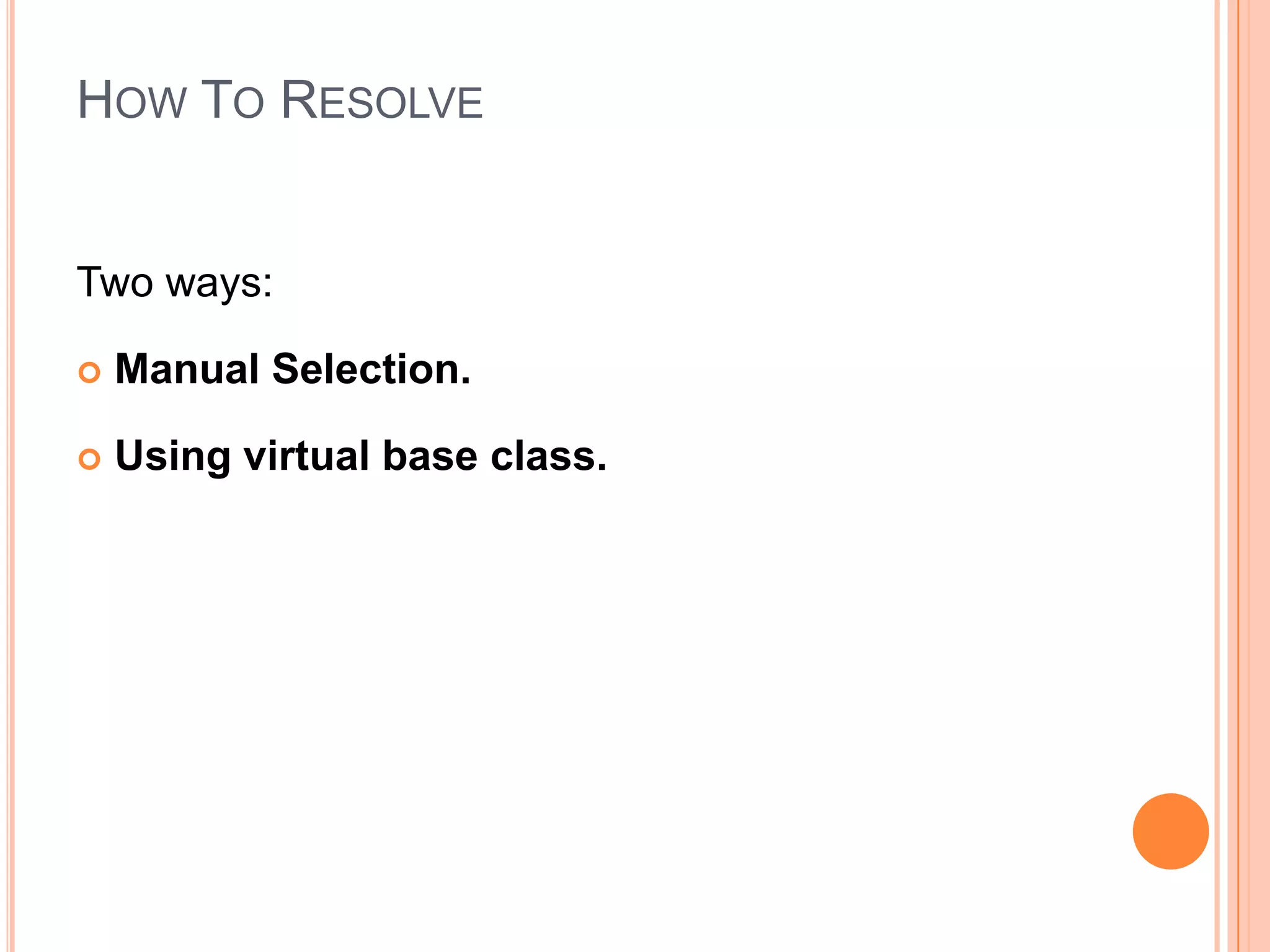 HOW TO RESOLVE


Two ways:

   Manual Selection.

   Using virtual base class.
 