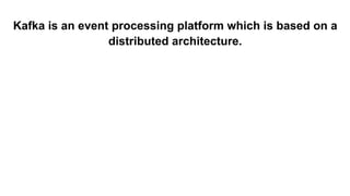 Kafka is an event processing platform which is based on a
distributed architecture.
 