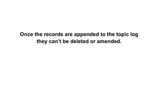 Once the records are appended to the topic log
they can’t be deleted or amended.
 