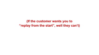 (If the customer wants you to
“replay from the start”, well they can’t)
 