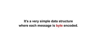 It’s a very simple data structure
where each message is byte encoded.
 